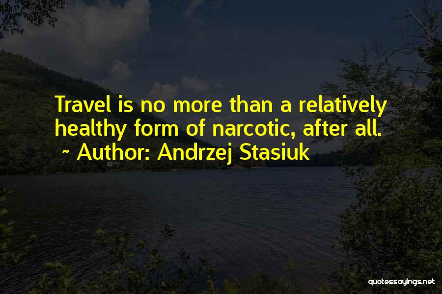 Andrzej Stasiuk Quotes: Travel Is No More Than A Relatively Healthy Form Of Narcotic, After All.
