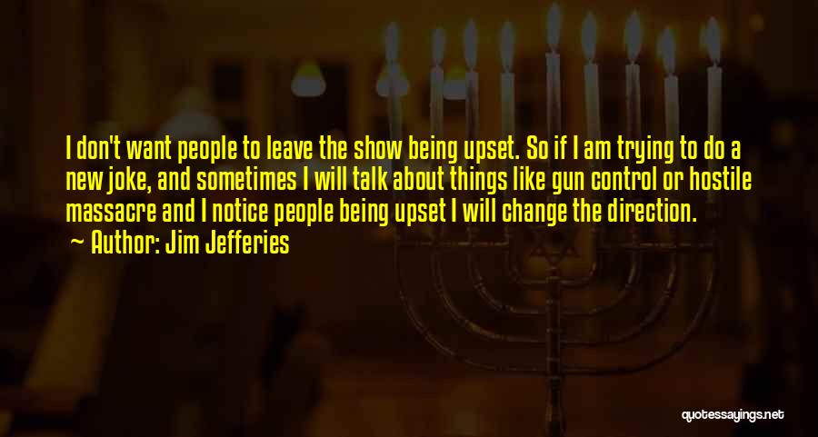 Jim Jefferies Quotes: I Don't Want People To Leave The Show Being Upset. So If I Am Trying To Do A New Joke,