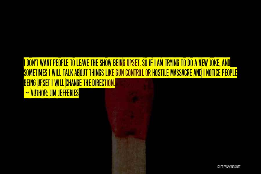 Jim Jefferies Quotes: I Don't Want People To Leave The Show Being Upset. So If I Am Trying To Do A New Joke,