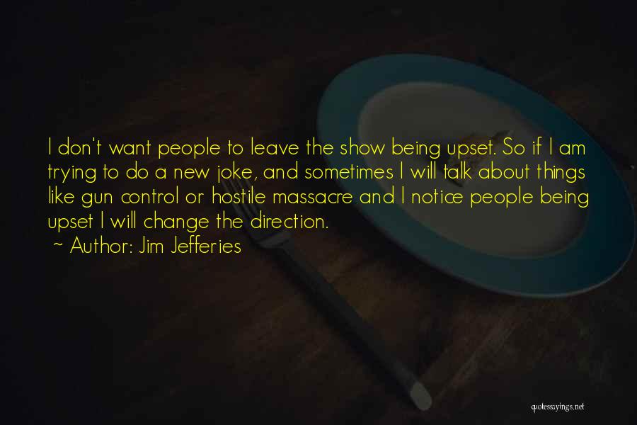 Jim Jefferies Quotes: I Don't Want People To Leave The Show Being Upset. So If I Am Trying To Do A New Joke,