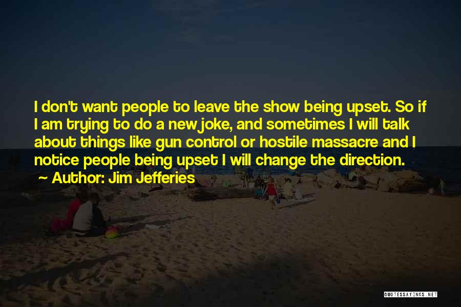 Jim Jefferies Quotes: I Don't Want People To Leave The Show Being Upset. So If I Am Trying To Do A New Joke,
