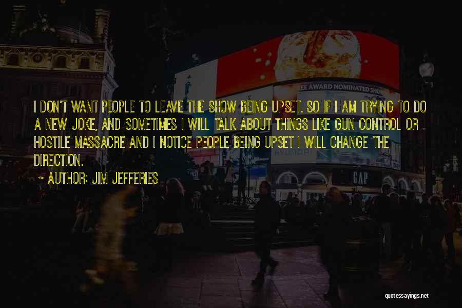 Jim Jefferies Quotes: I Don't Want People To Leave The Show Being Upset. So If I Am Trying To Do A New Joke,