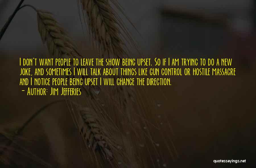 Jim Jefferies Quotes: I Don't Want People To Leave The Show Being Upset. So If I Am Trying To Do A New Joke,