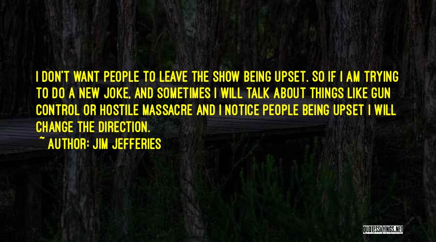 Jim Jefferies Quotes: I Don't Want People To Leave The Show Being Upset. So If I Am Trying To Do A New Joke,