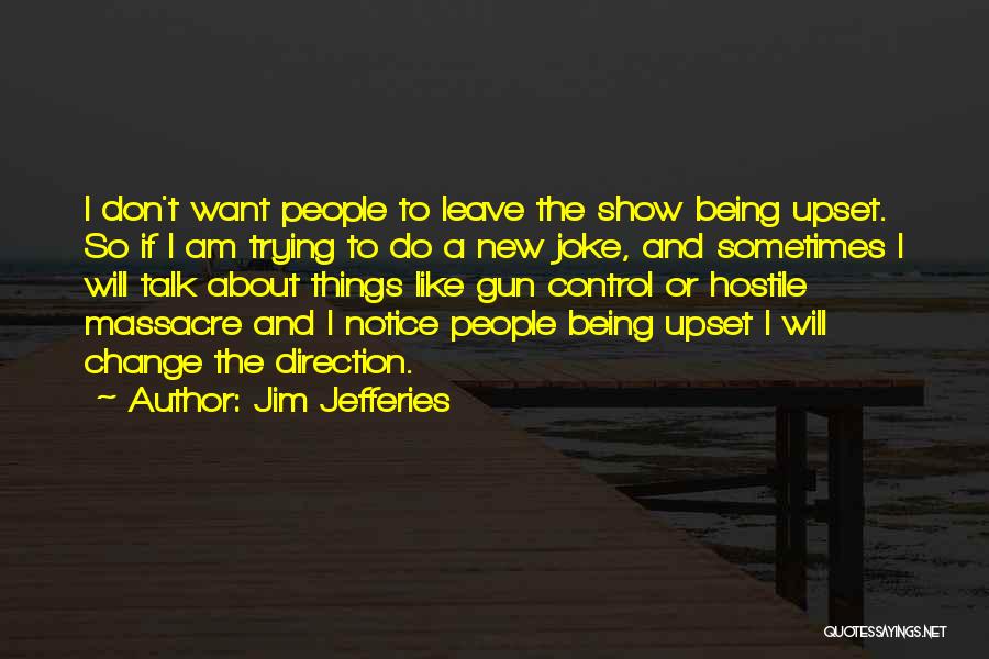 Jim Jefferies Quotes: I Don't Want People To Leave The Show Being Upset. So If I Am Trying To Do A New Joke,