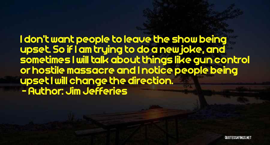 Jim Jefferies Quotes: I Don't Want People To Leave The Show Being Upset. So If I Am Trying To Do A New Joke,