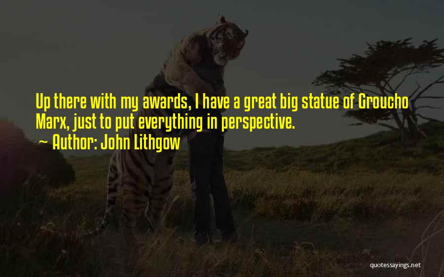 John Lithgow Quotes: Up There With My Awards, I Have A Great Big Statue Of Groucho Marx, Just To Put Everything In Perspective.