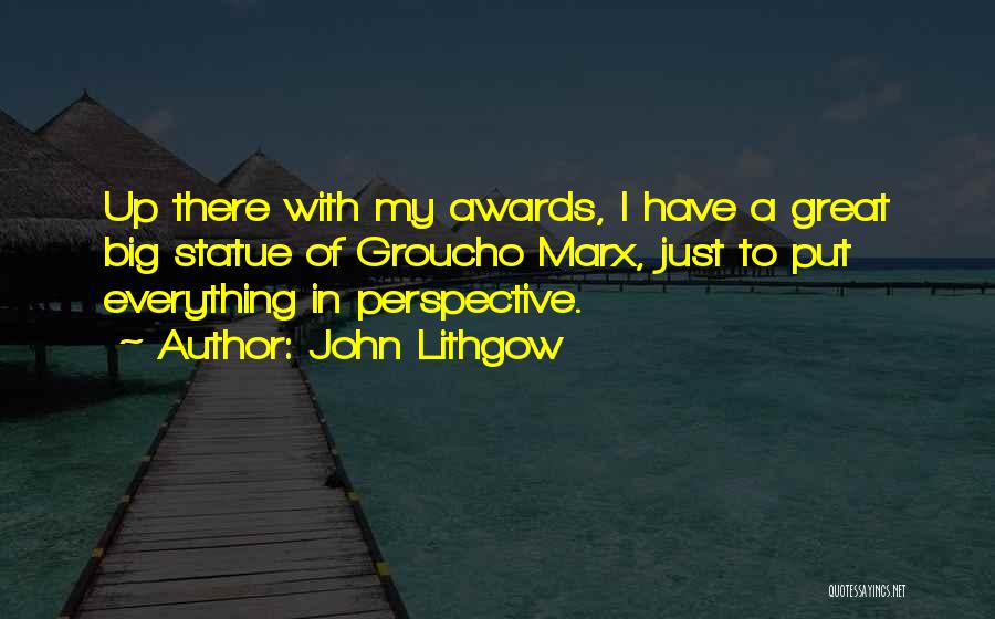 John Lithgow Quotes: Up There With My Awards, I Have A Great Big Statue Of Groucho Marx, Just To Put Everything In Perspective.