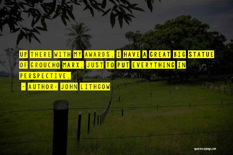 John Lithgow Quotes: Up There With My Awards, I Have A Great Big Statue Of Groucho Marx, Just To Put Everything In Perspective.