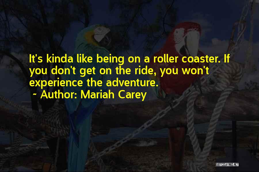 Mariah Carey Quotes: It's Kinda Like Being On A Roller Coaster. If You Don't Get On The Ride, You Won't Experience The Adventure.