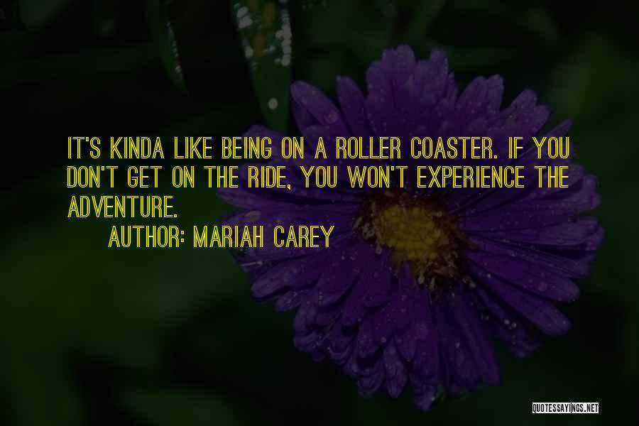 Mariah Carey Quotes: It's Kinda Like Being On A Roller Coaster. If You Don't Get On The Ride, You Won't Experience The Adventure.