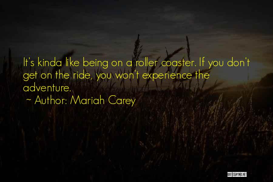 Mariah Carey Quotes: It's Kinda Like Being On A Roller Coaster. If You Don't Get On The Ride, You Won't Experience The Adventure.