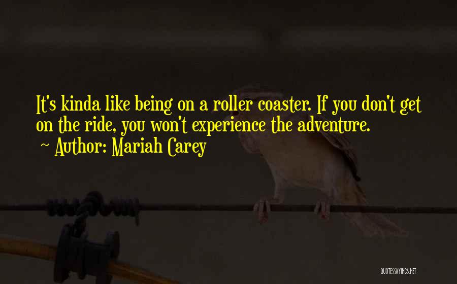 Mariah Carey Quotes: It's Kinda Like Being On A Roller Coaster. If You Don't Get On The Ride, You Won't Experience The Adventure.