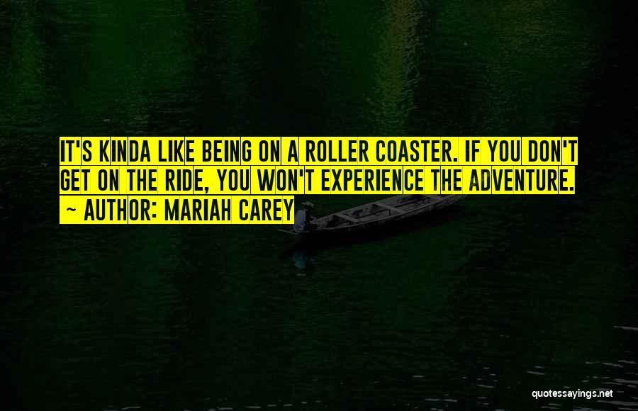 Mariah Carey Quotes: It's Kinda Like Being On A Roller Coaster. If You Don't Get On The Ride, You Won't Experience The Adventure.