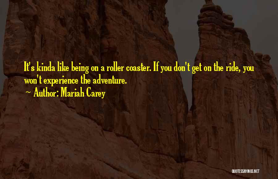 Mariah Carey Quotes: It's Kinda Like Being On A Roller Coaster. If You Don't Get On The Ride, You Won't Experience The Adventure.