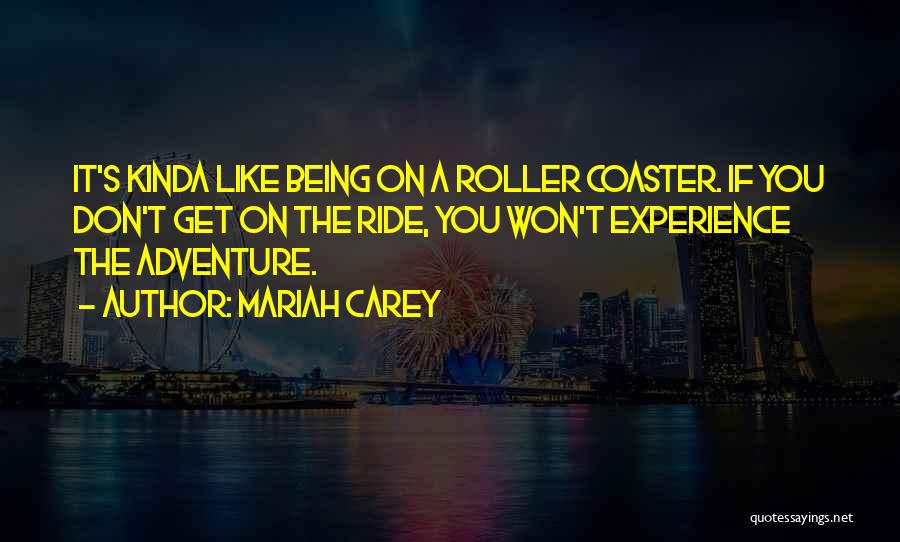 Mariah Carey Quotes: It's Kinda Like Being On A Roller Coaster. If You Don't Get On The Ride, You Won't Experience The Adventure.