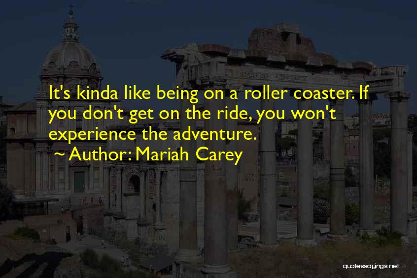 Mariah Carey Quotes: It's Kinda Like Being On A Roller Coaster. If You Don't Get On The Ride, You Won't Experience The Adventure.