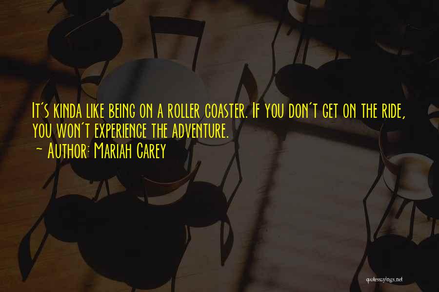 Mariah Carey Quotes: It's Kinda Like Being On A Roller Coaster. If You Don't Get On The Ride, You Won't Experience The Adventure.