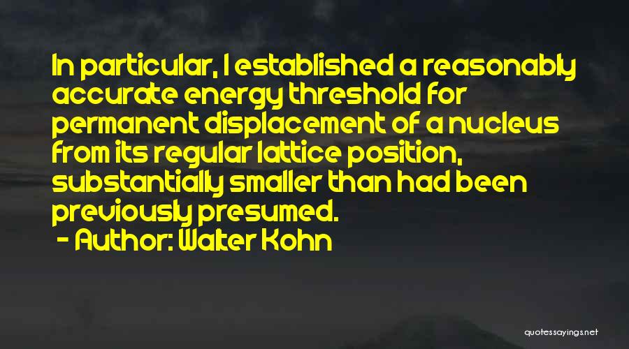 Walter Kohn Quotes: In Particular, I Established A Reasonably Accurate Energy Threshold For Permanent Displacement Of A Nucleus From Its Regular Lattice Position,