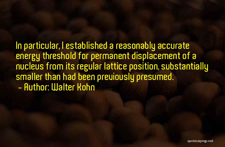 Walter Kohn Quotes: In Particular, I Established A Reasonably Accurate Energy Threshold For Permanent Displacement Of A Nucleus From Its Regular Lattice Position,