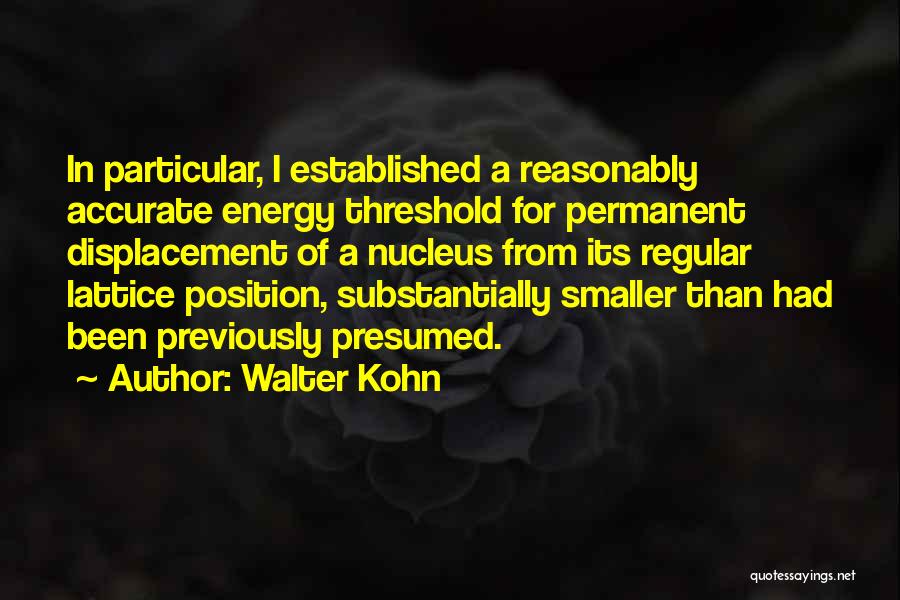 Walter Kohn Quotes: In Particular, I Established A Reasonably Accurate Energy Threshold For Permanent Displacement Of A Nucleus From Its Regular Lattice Position,