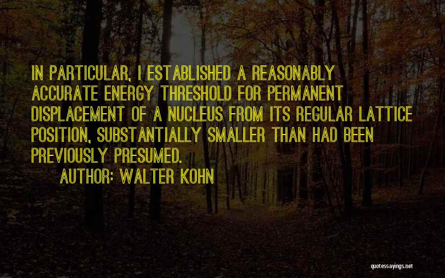 Walter Kohn Quotes: In Particular, I Established A Reasonably Accurate Energy Threshold For Permanent Displacement Of A Nucleus From Its Regular Lattice Position,