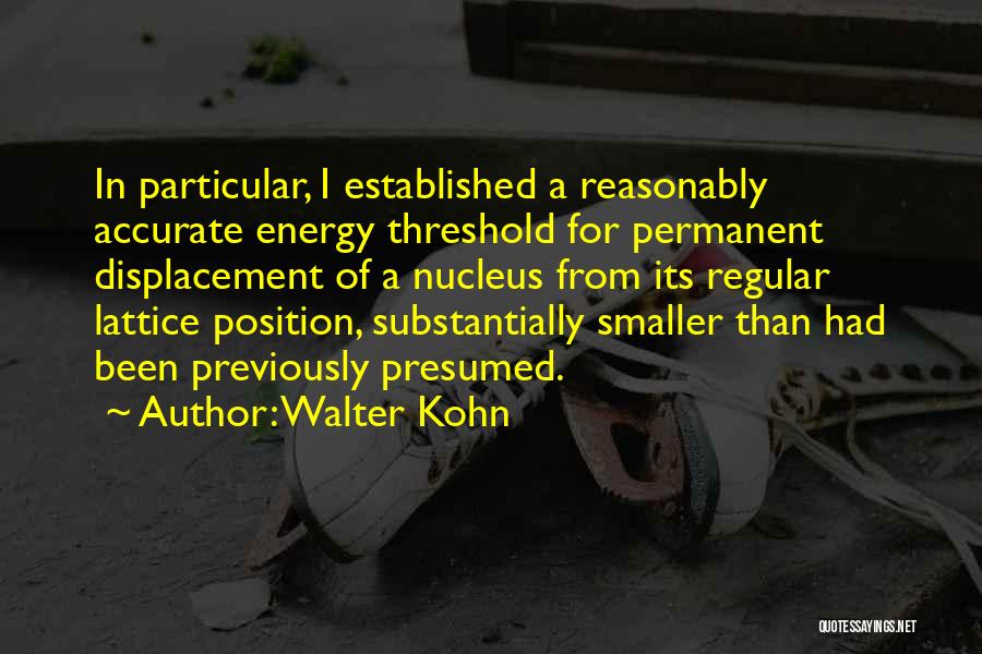 Walter Kohn Quotes: In Particular, I Established A Reasonably Accurate Energy Threshold For Permanent Displacement Of A Nucleus From Its Regular Lattice Position,