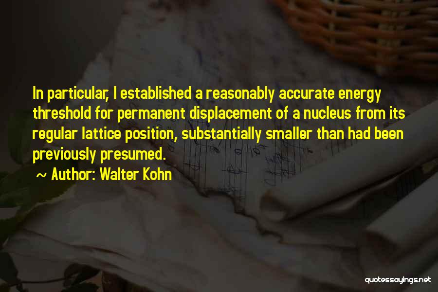 Walter Kohn Quotes: In Particular, I Established A Reasonably Accurate Energy Threshold For Permanent Displacement Of A Nucleus From Its Regular Lattice Position,