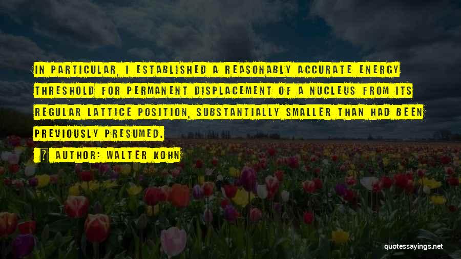 Walter Kohn Quotes: In Particular, I Established A Reasonably Accurate Energy Threshold For Permanent Displacement Of A Nucleus From Its Regular Lattice Position,