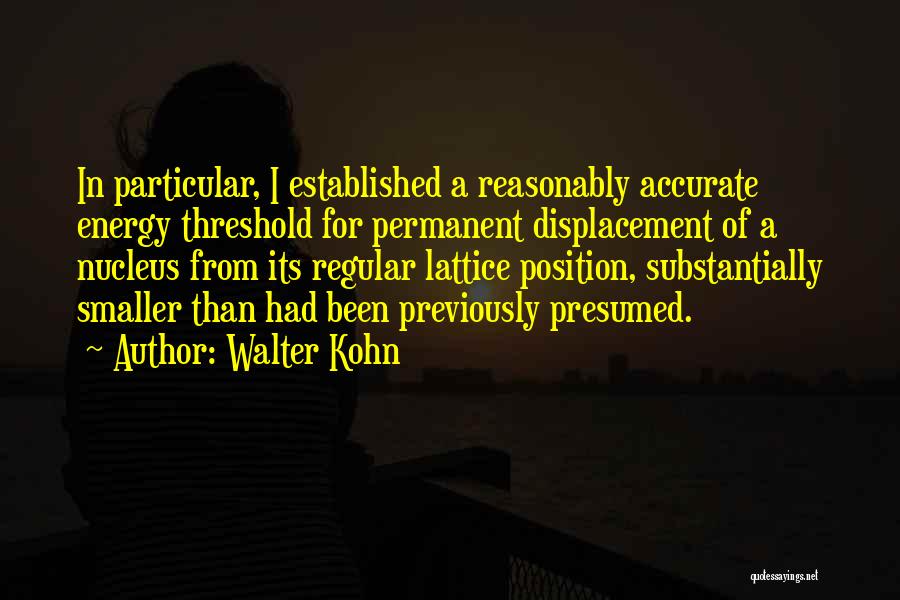 Walter Kohn Quotes: In Particular, I Established A Reasonably Accurate Energy Threshold For Permanent Displacement Of A Nucleus From Its Regular Lattice Position,