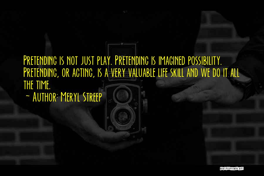 Meryl Streep Quotes: Pretending Is Not Just Play. Pretending Is Imagined Possibility. Pretending, Or Acting, Is A Very Valuable Life Skill And We