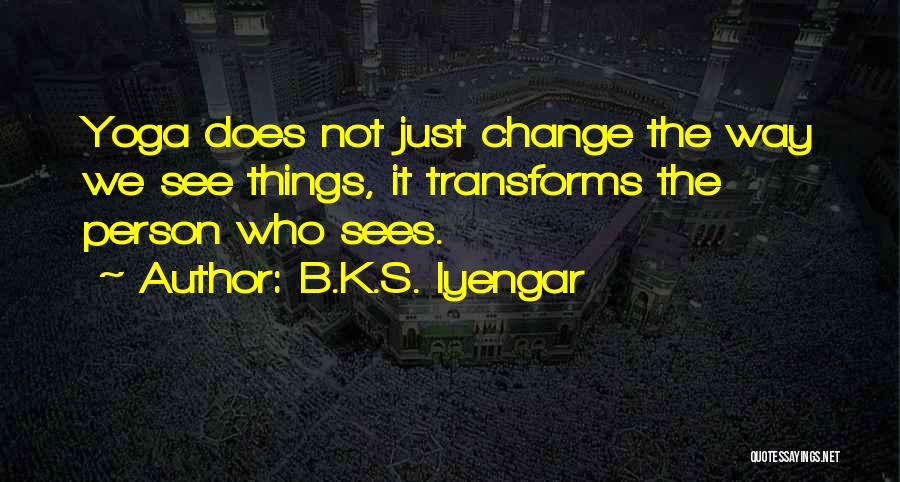 B.K.S. Iyengar Quotes: Yoga Does Not Just Change The Way We See Things, It Transforms The Person Who Sees.