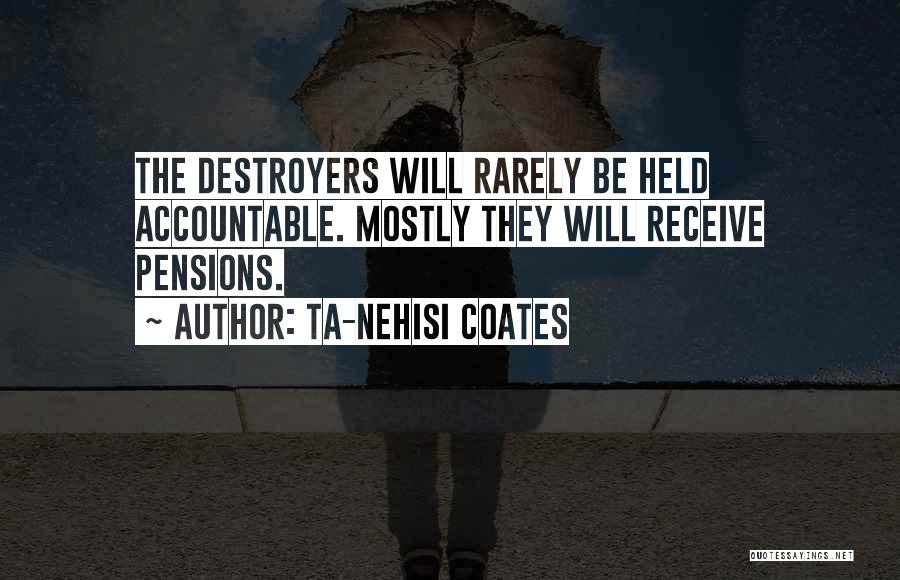 Ta-Nehisi Coates Quotes: The Destroyers Will Rarely Be Held Accountable. Mostly They Will Receive Pensions.