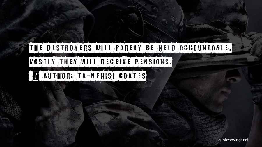 Ta-Nehisi Coates Quotes: The Destroyers Will Rarely Be Held Accountable. Mostly They Will Receive Pensions.