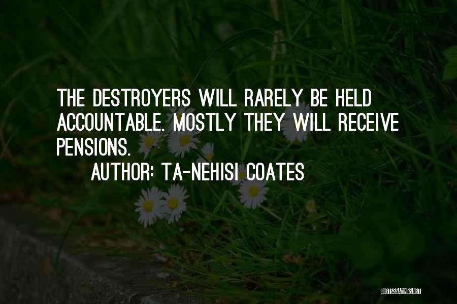 Ta-Nehisi Coates Quotes: The Destroyers Will Rarely Be Held Accountable. Mostly They Will Receive Pensions.