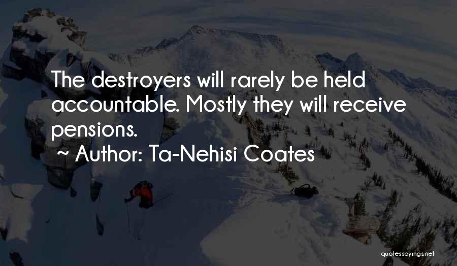 Ta-Nehisi Coates Quotes: The Destroyers Will Rarely Be Held Accountable. Mostly They Will Receive Pensions.