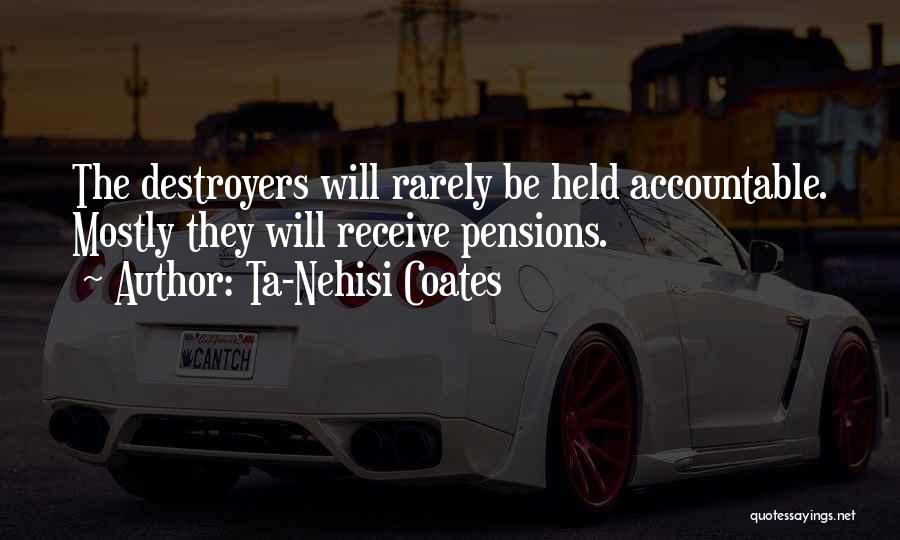 Ta-Nehisi Coates Quotes: The Destroyers Will Rarely Be Held Accountable. Mostly They Will Receive Pensions.