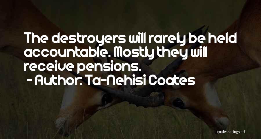 Ta-Nehisi Coates Quotes: The Destroyers Will Rarely Be Held Accountable. Mostly They Will Receive Pensions.