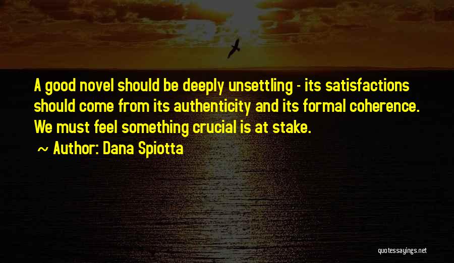 Dana Spiotta Quotes: A Good Novel Should Be Deeply Unsettling - Its Satisfactions Should Come From Its Authenticity And Its Formal Coherence. We