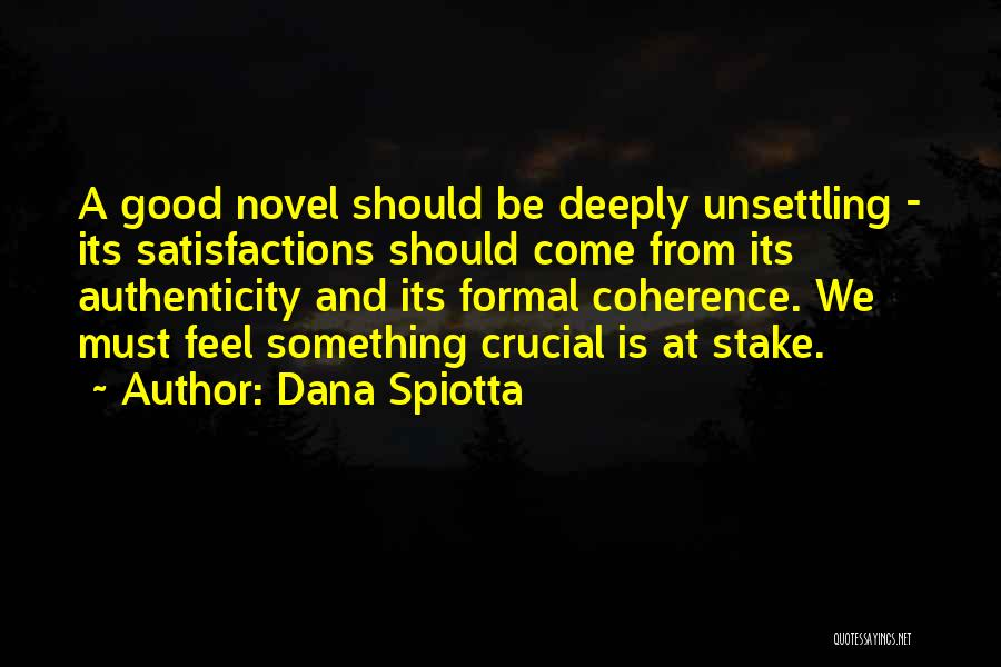 Dana Spiotta Quotes: A Good Novel Should Be Deeply Unsettling - Its Satisfactions Should Come From Its Authenticity And Its Formal Coherence. We
