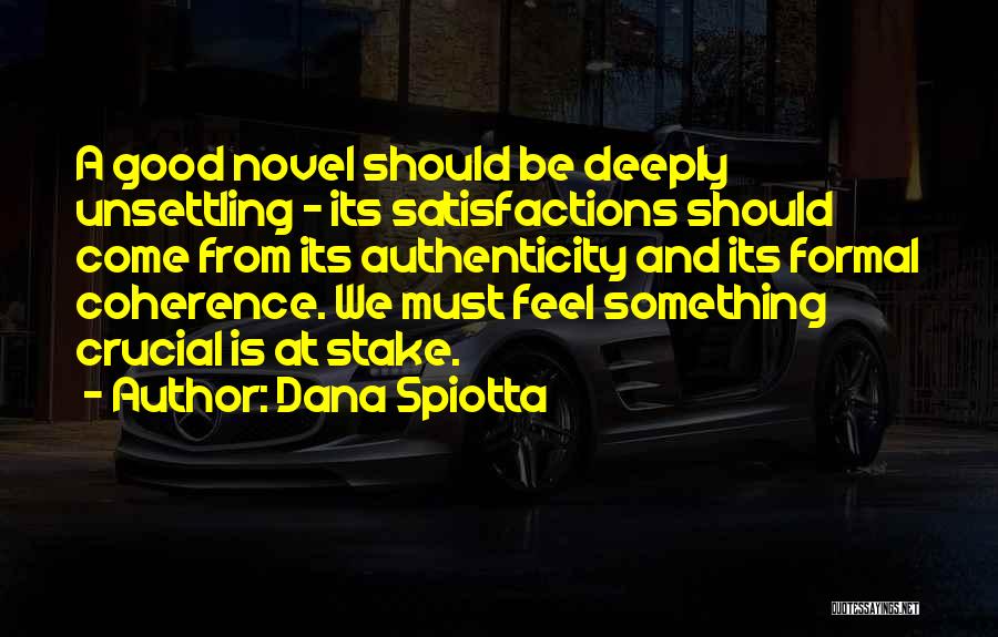 Dana Spiotta Quotes: A Good Novel Should Be Deeply Unsettling - Its Satisfactions Should Come From Its Authenticity And Its Formal Coherence. We