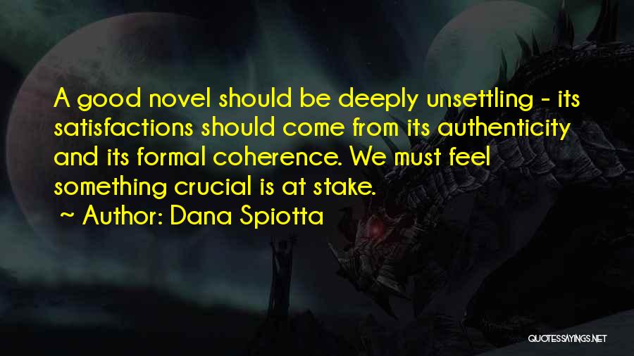 Dana Spiotta Quotes: A Good Novel Should Be Deeply Unsettling - Its Satisfactions Should Come From Its Authenticity And Its Formal Coherence. We