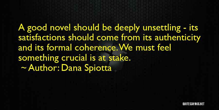 Dana Spiotta Quotes: A Good Novel Should Be Deeply Unsettling - Its Satisfactions Should Come From Its Authenticity And Its Formal Coherence. We