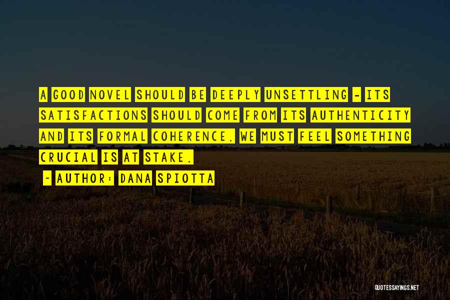 Dana Spiotta Quotes: A Good Novel Should Be Deeply Unsettling - Its Satisfactions Should Come From Its Authenticity And Its Formal Coherence. We