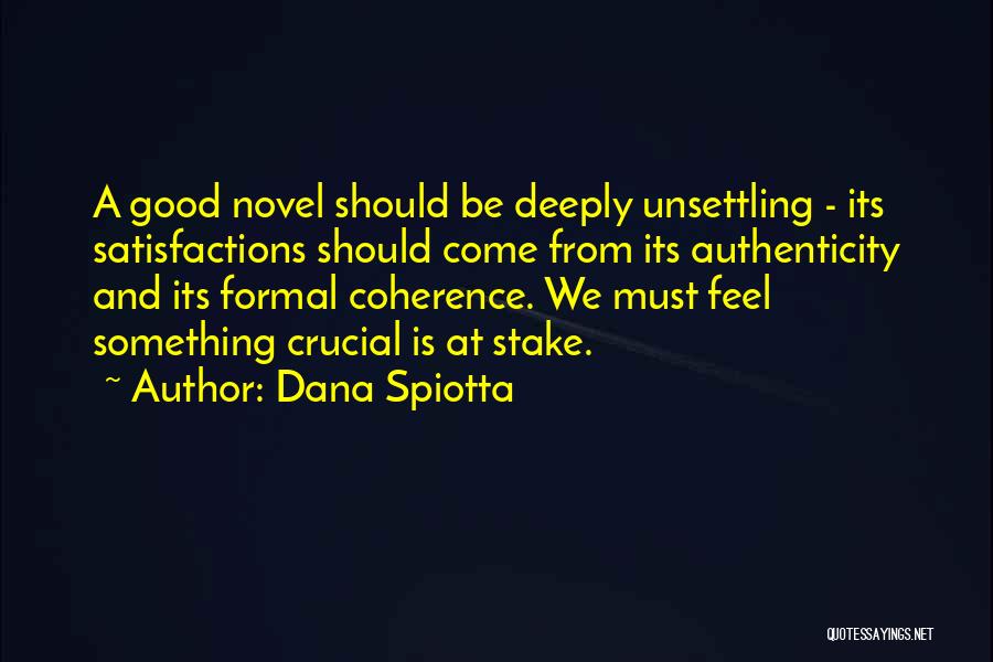 Dana Spiotta Quotes: A Good Novel Should Be Deeply Unsettling - Its Satisfactions Should Come From Its Authenticity And Its Formal Coherence. We