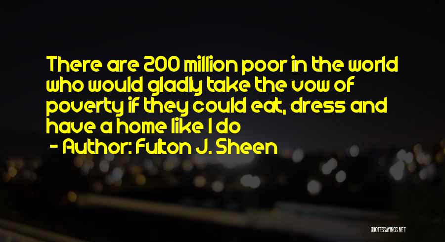 Fulton J. Sheen Quotes: There Are 200 Million Poor In The World Who Would Gladly Take The Vow Of Poverty If They Could Eat,