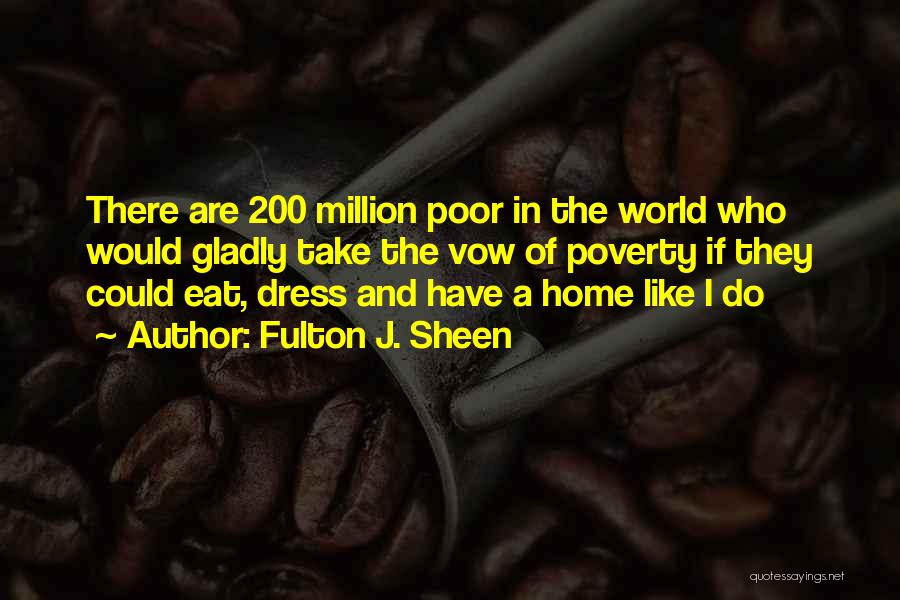 Fulton J. Sheen Quotes: There Are 200 Million Poor In The World Who Would Gladly Take The Vow Of Poverty If They Could Eat,