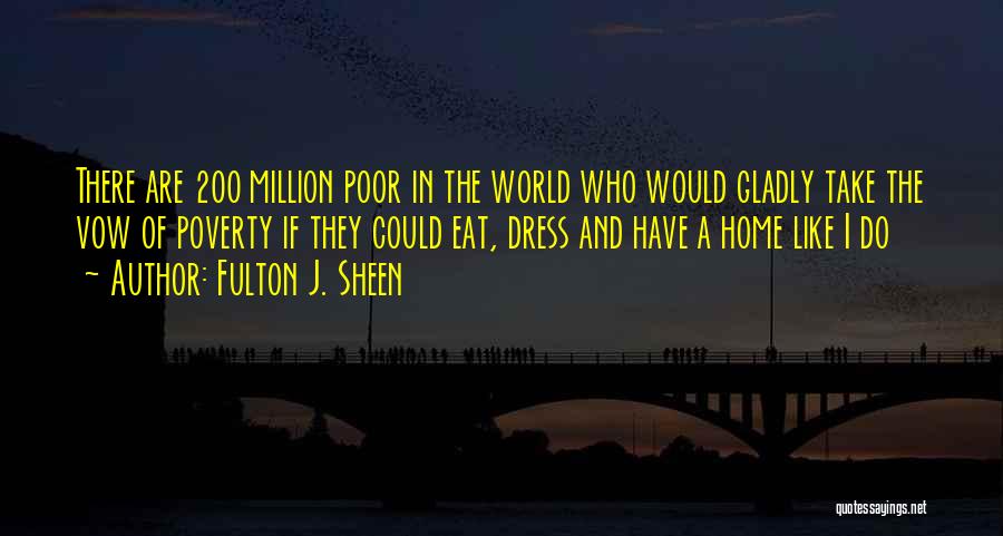 Fulton J. Sheen Quotes: There Are 200 Million Poor In The World Who Would Gladly Take The Vow Of Poverty If They Could Eat,