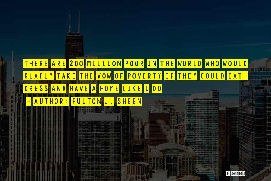 Fulton J. Sheen Quotes: There Are 200 Million Poor In The World Who Would Gladly Take The Vow Of Poverty If They Could Eat,