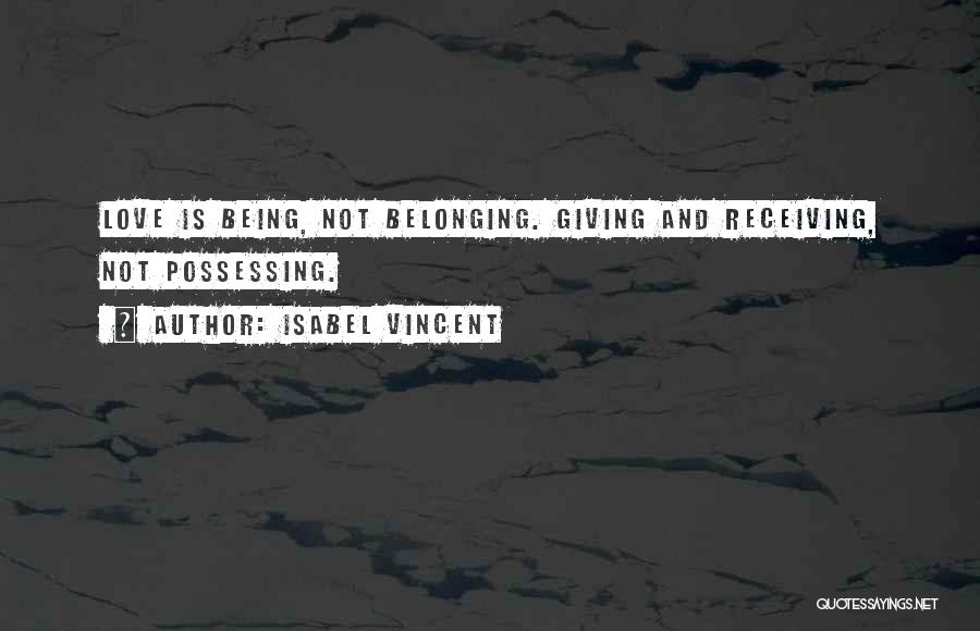 Isabel Vincent Quotes: Love Is Being, Not Belonging. Giving And Receiving, Not Possessing.